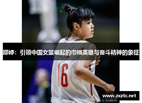 邵婷：引领中国女篮崛起的巾帼英雄与奋斗精神的象征