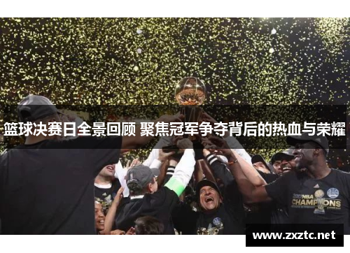篮球决赛日全景回顾 聚焦冠军争夺背后的热血与荣耀