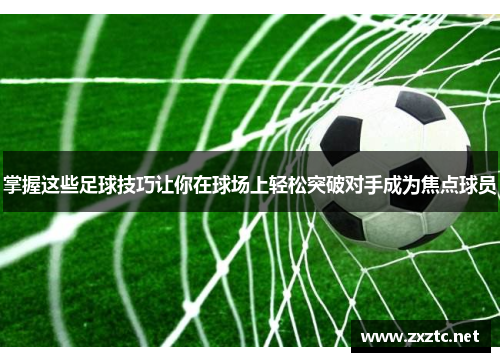 掌握这些足球技巧让你在球场上轻松突破对手成为焦点球员