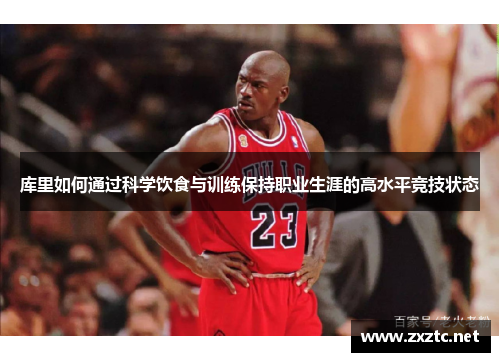 库里如何通过科学饮食与训练保持职业生涯的高水平竞技状态