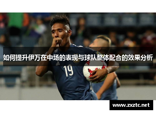 如何提升伊万在中场的表现与球队整体配合的效果分析