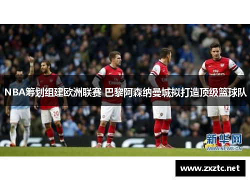 NBA筹划组建欧洲联赛 巴黎阿森纳曼城拟打造顶级篮球队