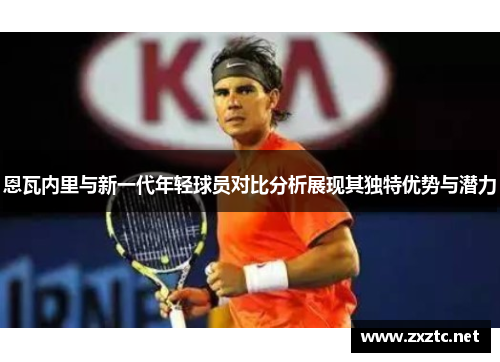 恩瓦内里与新一代年轻球员对比分析展现其独特优势与潜力