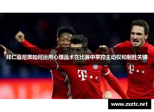 拜仁慕尼黑如何运用心理战术在比赛中掌控主动权和制胜关键