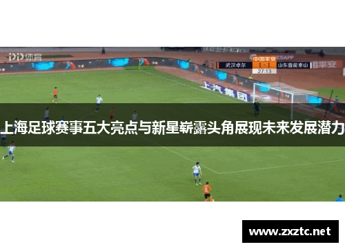 上海足球赛事五大亮点与新星崭露头角展现未来发展潜力