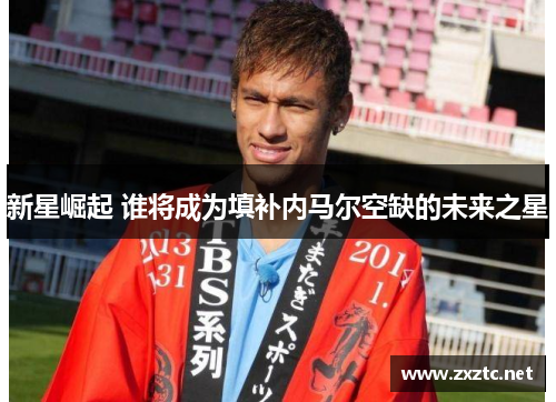 新星崛起 谁将成为填补内马尔空缺的未来之星