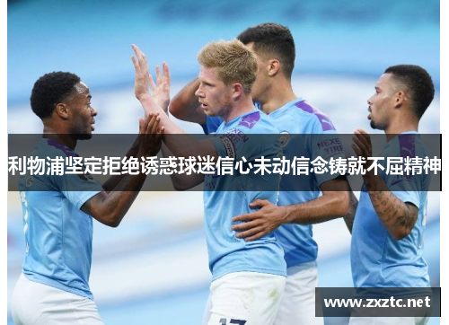 利物浦坚定拒绝诱惑球迷信心未动信念铸就不屈精神