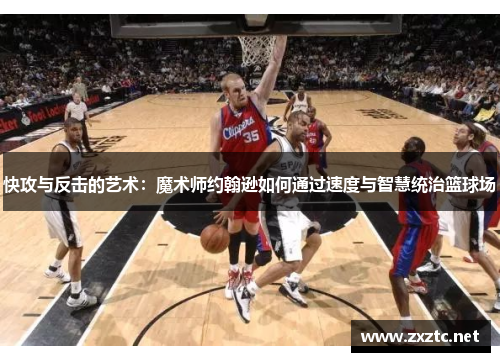 快攻与反击的艺术：魔术师约翰逊如何通过速度与智慧统治篮球场