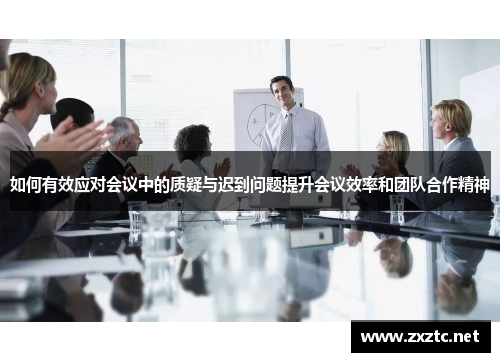如何有效应对会议中的质疑与迟到问题提升会议效率和团队合作精神