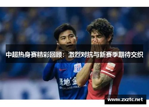 中超热身赛精彩回顾：激烈对抗与新赛季期待交织