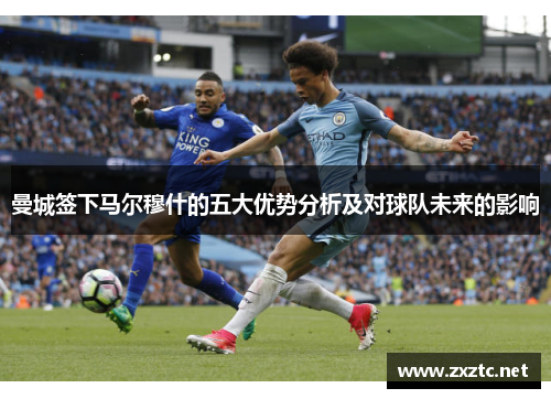 曼城签下马尔穆什的五大优势分析及对球队未来的影响