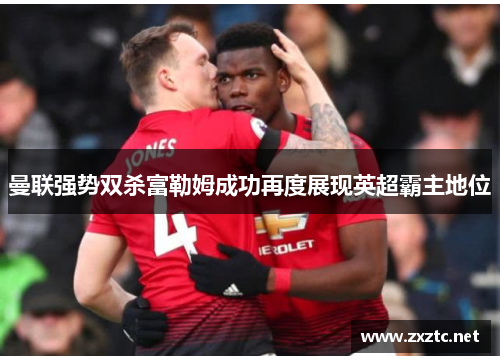 曼联强势双杀富勒姆成功再度展现英超霸主地位