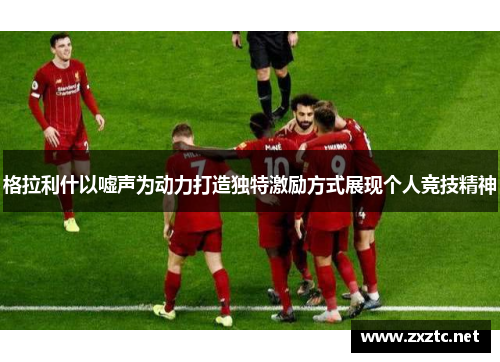 格拉利什以嘘声为动力打造独特激励方式展现个人竞技精神