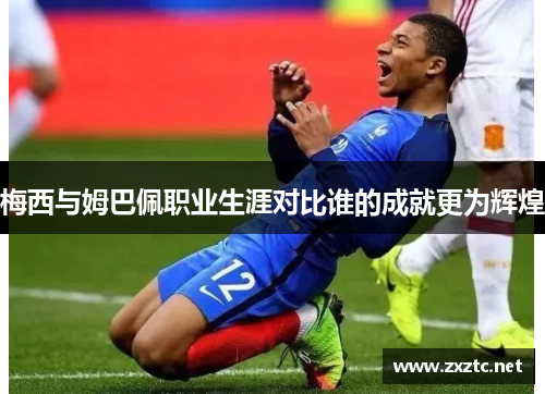 梅西与姆巴佩职业生涯对比谁的成就更为辉煌