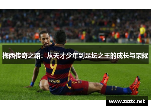 梅西传奇之路：从天才少年到足坛之王的成长与荣耀