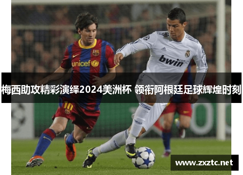 梅西助攻精彩演绎2024美洲杯 领衔阿根廷足球辉煌时刻