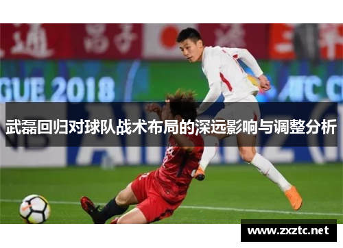 武磊回归对球队战术布局的深远影响与调整分析